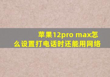 苹果12pro max怎么设置打电话时还能用网络